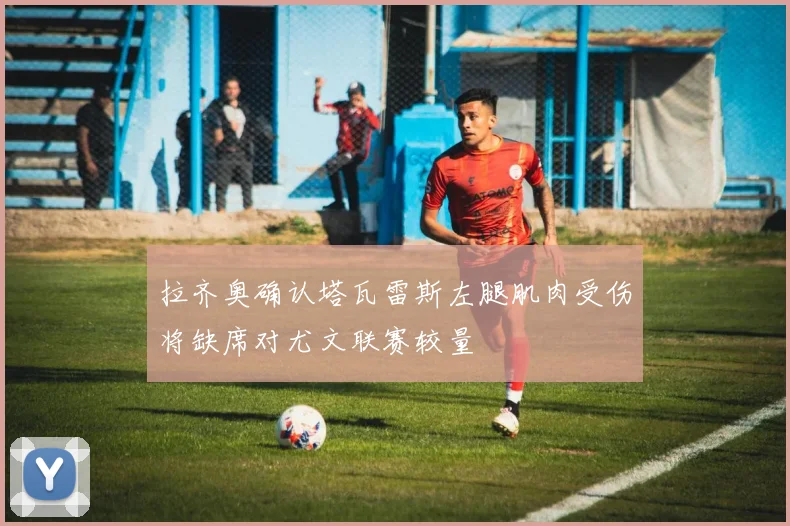 拉齐奥确认塔瓦雷斯左腿肌肉受伤将缺席对尤文联赛较量