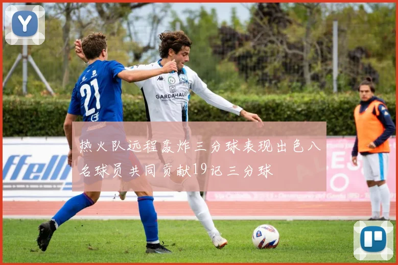 热火队远程轰炸三分球表现出色八名球员共同贡献19记三分球