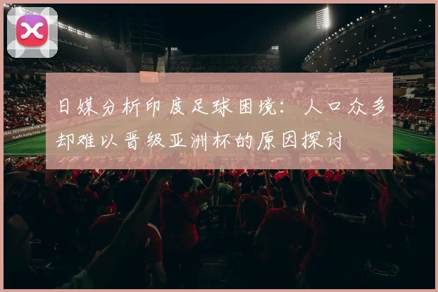 日媒分析印度足球困境：人口众多却难以晋级亚洲杯的原因探讨