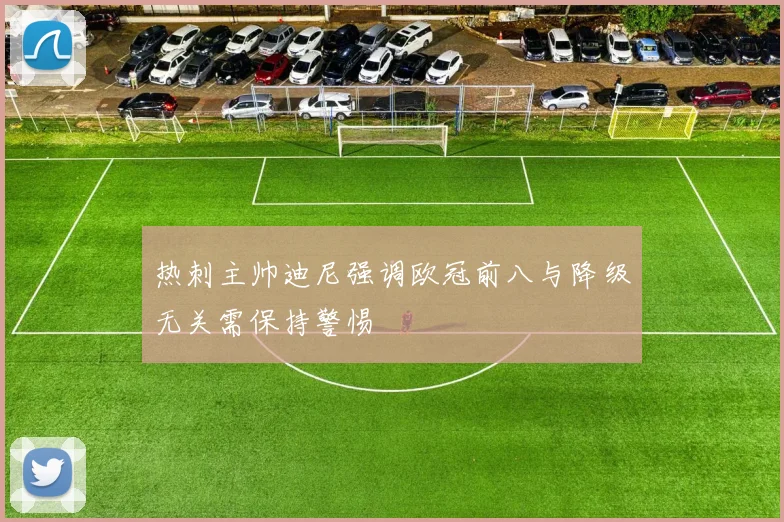热刺主帅迪尼强调欧冠前八与降级无关需保持警惕