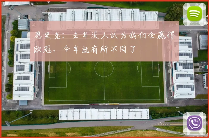 恩里克：去年没人认为我们会赢得欧冠，今年就有所不同了