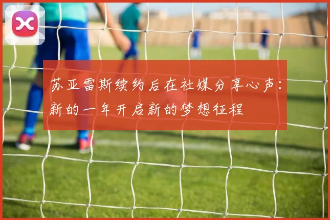 苏亚雷斯续约后在社媒分享心声：新的一年开启新的梦想征程